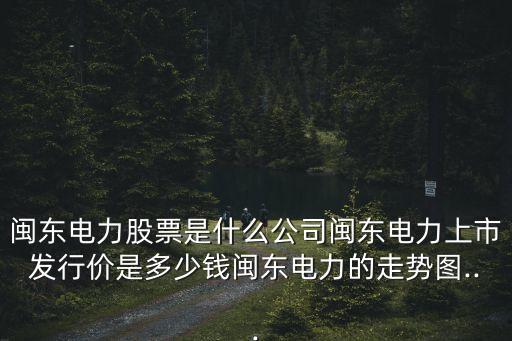 閩東電力股票是什么公司閩東電力上市發(fā)行價(jià)是多少錢閩東電力的走勢(shì)圖...