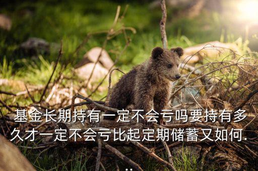  基金長期持有一定不會(huì)虧嗎要持有多久才一定不會(huì)虧比起定期儲(chǔ)蓄又如何...