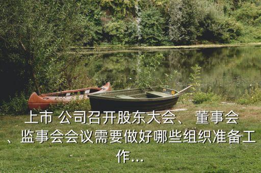  上市 公司召開股東大會(huì)、 董事會(huì)、監(jiān)事會(huì)會(huì)議需要做好哪些組織準(zhǔn)備工作...