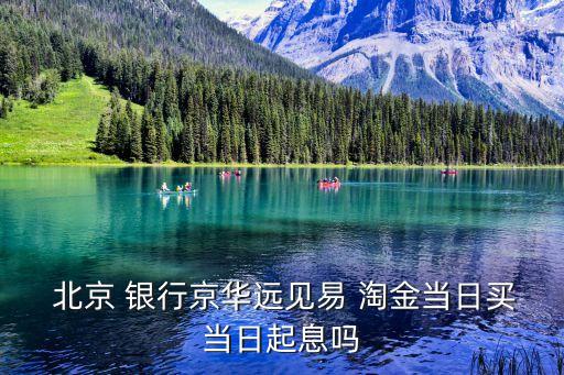  北京 銀行京華遠(yuǎn)見(jiàn)易 淘金當(dāng)日買(mǎi)當(dāng)日起息嗎