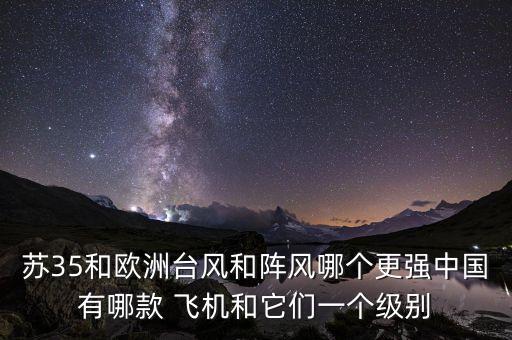 蘇35和歐洲臺風(fēng)和陣風(fēng)哪個更強(qiáng)中國有哪款 飛機(jī)和它們一個級別
