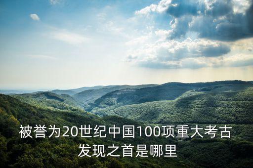 被譽(yù)為20世紀(jì)中國100項重大考古 發(fā)現(xiàn)之首是哪里