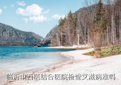 臨沂中西醫(yī)結(jié)合醫(yī)院檢查艾滋病準嗎