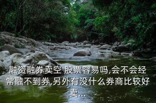 融資融券賣(mài)空 股票容易嗎,會(huì)不會(huì)經(jīng)常融不到券,另外有沒(méi)什么券商比較好賣(mài)...