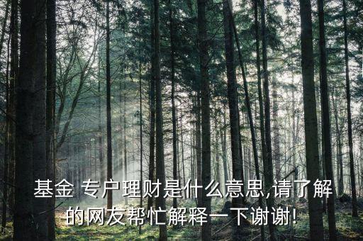  基金 專戶理財(cái)是什么意思,請了解的網(wǎng)友幫忙解釋一下謝謝!