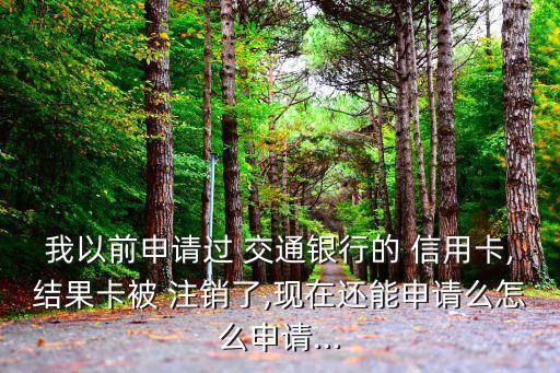 我以前申請過 交通銀行的 信用卡,結果卡被 注銷了,現在還能申請么怎么申請...