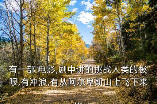 有一部 電影,劇中講的挑戰(zhàn)人類(lèi)的極限,有沖浪,有從阿爾卑斯山上飛下來(lái)...