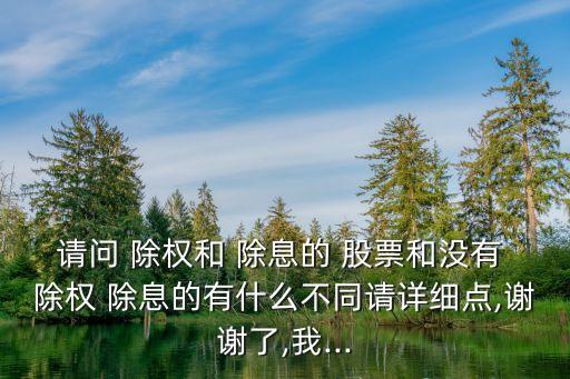 請(qǐng)問 除權(quán)和 除息的 股票和沒有 除權(quán) 除息的有什么不同請(qǐng)?jiān)敿?xì)點(diǎn),謝謝了,我...