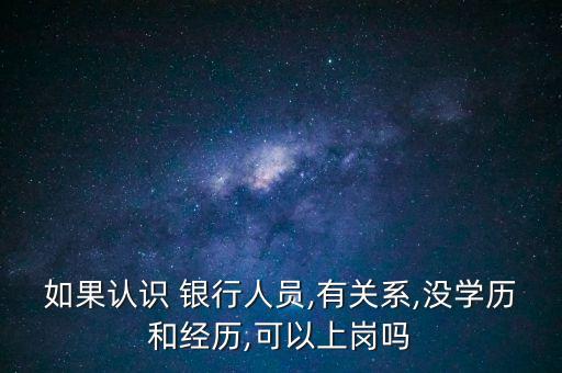 如果認識 銀行人員,有關(guān)系,沒學歷和經(jīng)歷,可以上崗嗎