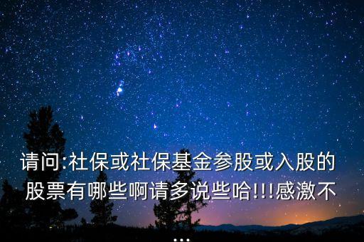 請問:社保或社?；饏⒐苫蛉牍傻?股票有哪些啊請多說些哈!!!感激不...