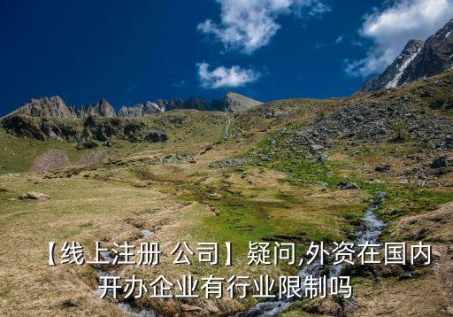 【線上注冊 公司】疑問,外資在國內開辦企業(yè)有行業(yè)限制嗎