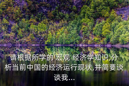 請根據(jù)所學的 宏觀 經(jīng)濟學知識,分析當前中國的經(jīng)濟運行現(xiàn)狀,并簡要談?wù)勎?..