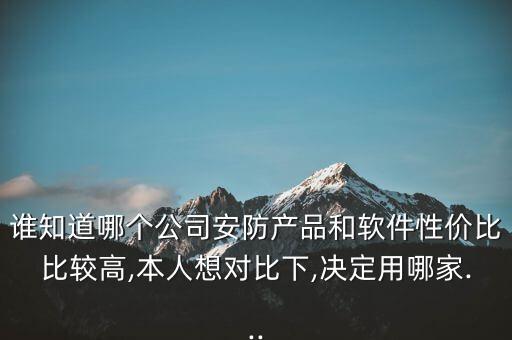 誰知道哪個(gè)公司安防產(chǎn)品和軟件性價(jià)比比較高,本人想對比下,決定用哪家...