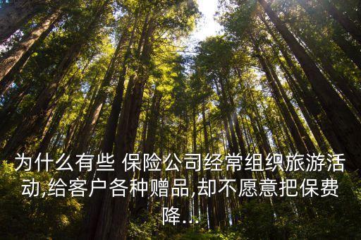 為什么有些 保險(xiǎn)公司經(jīng)常組織旅游活動,給客戶各種贈品,卻不愿意把保費(fèi)降...