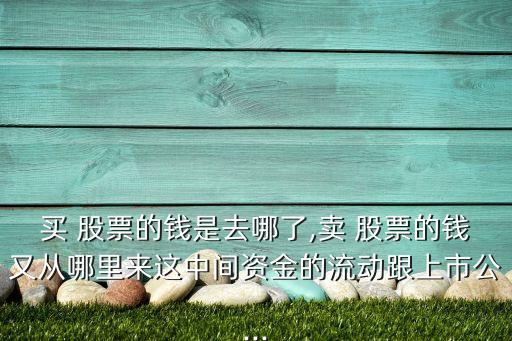 買(mǎi) 股票的錢(qián)是去哪了,賣(mài) 股票的錢(qián)又從哪里來(lái)這中間資金的流動(dòng)跟上市公...