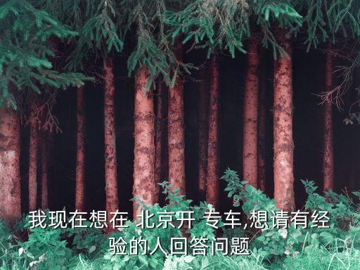 我現(xiàn)在想在 北京開(kāi) 專車,想請(qǐng)有經(jīng)驗(yàn)的人回答問(wèn)題